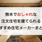 熊本でおしゃれな注文住宅を建てられるおすすめ住宅メーカーまとめ