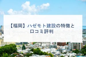 【福岡】ハゼモト建設の特徴と口コミ評判