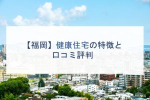 【福岡】健康住宅の特徴と口コミ評判