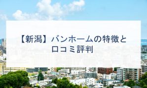 【新潟】バンホームの特徴と口コミ評判