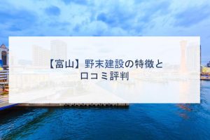 【富山】野末建設の特徴と口コミ評判