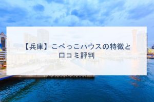 【兵庫】こべっこハウスの特徴と口コミ評判