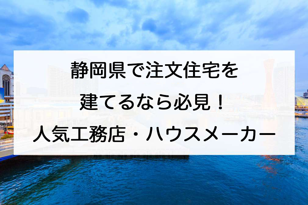 静岡県で注文住宅を建てる！おすすめ工務店・ハウスメーカー