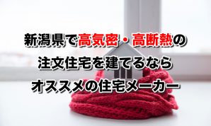 新潟県で高気密高断熱の注文住宅を建てるなら必見!人気工務店・ハウスメーカー一覧