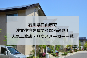 石川県白山市で注文住宅を建てるなら必見!人気工務店・ハウスメーカー一覧