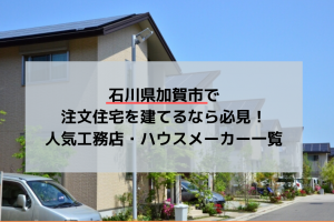 石川県加賀市で注文住宅を建てるなら必見！人気工務店・ハウスメーカー一覧