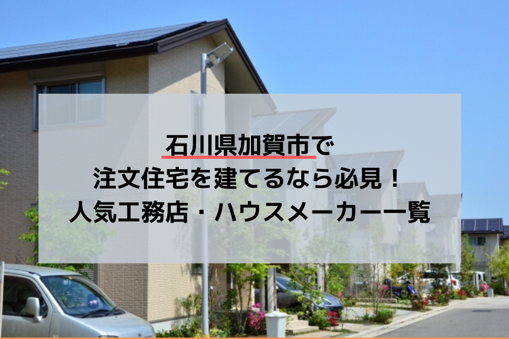 石川県加賀市で注文住宅を建てるなら必見!人気工務店・ハウスメーカー一覧