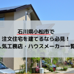 石川県小松市で注文住宅を建てるなら必見！人気工務店・ハウスメーカー一覧