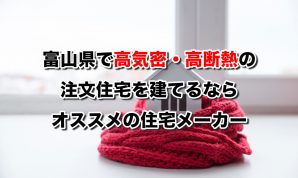 富山県で高気密高断熱の注文住宅を建てるなら必見!人気工務店・ハウスメーカー一覧