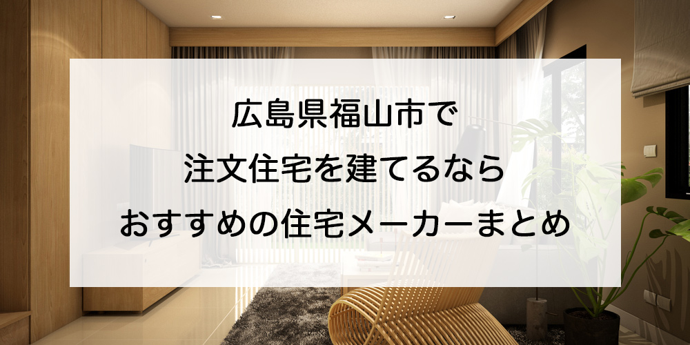 福山市で注文住宅を建てるなら必見！人気工務店・ハウスメーカー一覧