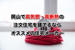 岡山で高気密・高断熱の注文住宅を建てるならおすすめの住宅メーカー