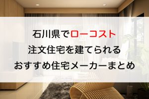 石川県でローコスト注文住宅を建てるならおすすめの工務店・ハウスメーカー