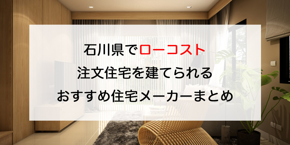 石川県でローコスト注文住宅を建てるならおすすめの工務店・ハウスメーカー