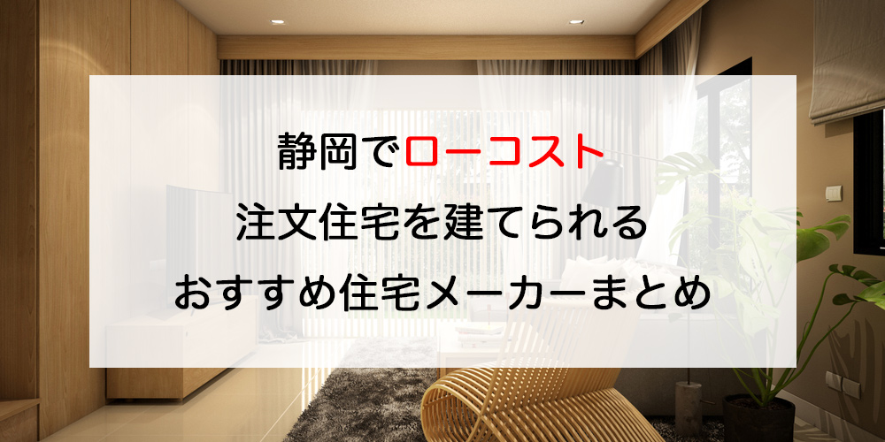 静岡でローコスト注文住宅を建てるならおすすめの工務店・ハウスメーカー