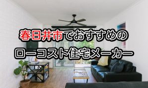 春日井市でローコスト住宅メーカーを建てるなら必見！人気工務店ハウスメーカー一覧