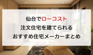 仙台市でローコスト注文住宅を建てるならおすすめの住宅メーカーまとめ