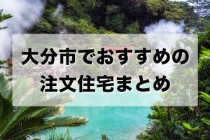 大分市でおすすめの工務店・注文住宅メーカーまとめ